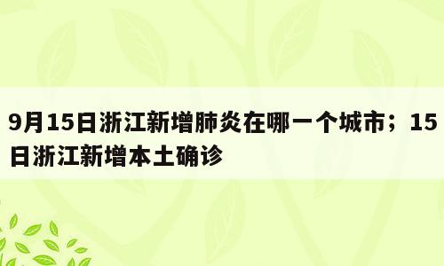 9月15日浙江新增肺炎在哪一个城市；15日浙江新增本土确诊