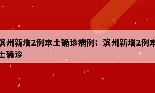 滨州新增2例本土确诊病例；滨州新增2例本土确诊
