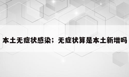 本土无症状感染；无症状算是本土新增吗