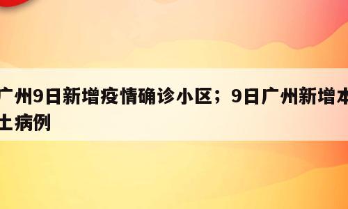 广州9日新增疫情确诊小区；9日广州新增本土病例