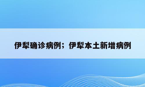 伊犁确诊病例；伊犁本土新增病例