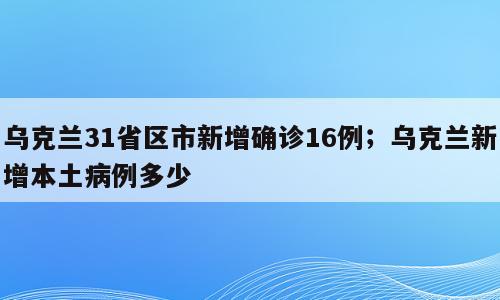 乌克兰31省区市新增确诊16例；乌克兰新增本土病例多少