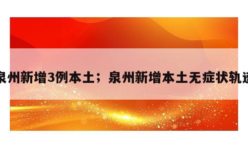 泉州新增3例本土；泉州新增本土无症状轨迹