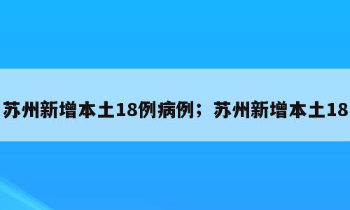 苏州新增本土18例病例；苏州新增本土18