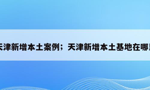 天津新增本土案例；天津新增本土基地在哪里