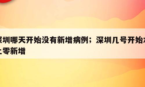 深圳哪天开始没有新增病例；深圳几号开始本土零新增