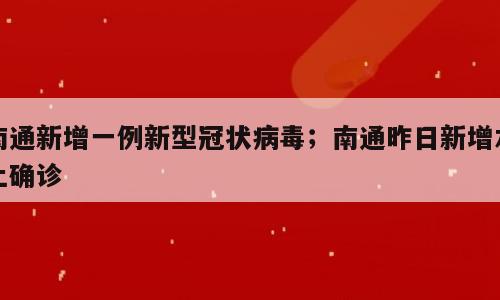 南通新增一例新型冠状病毒；南通昨日新增本土确诊