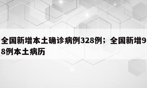 全国新增本土确诊病例328例；全国新增98例本土病历