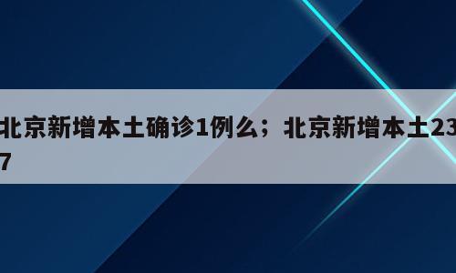 北京新增本土确诊1例么；北京新增本土237