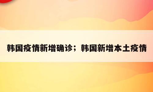 韩国疫情新增确诊；韩国新增本土疫情
