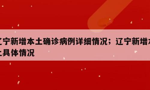 辽宁新增本土确诊病例详细情况；辽宁新增本土具体情况