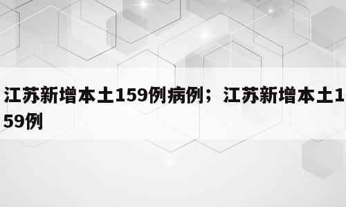 江苏新增本土159例病例；江苏新增本土159例