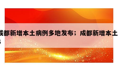 成都新增本土病例多地发布；成都新增本土75