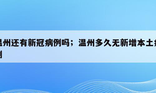 温州还有新冠病例吗；温州多久无新增本土病例