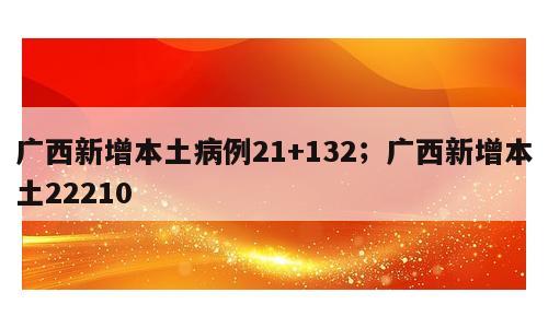 广西新增本土病例21+132；广西新增本土22210