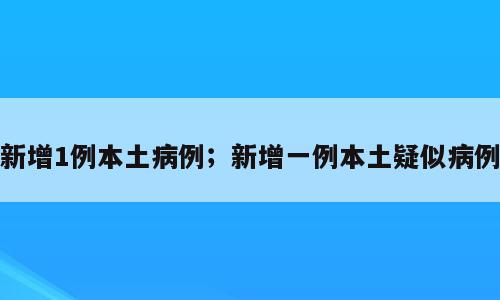 新增1例本土病例；新增一例本土疑似病例