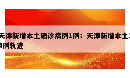 天津新增本土确诊病例1例；天津新增本土14例轨迹