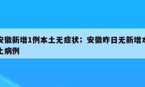 安徽新增1例本土无症状；安徽昨日无新增本土病例