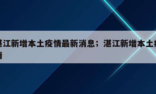 湛江新增本土疫情最新消息；湛江新增本土疫情