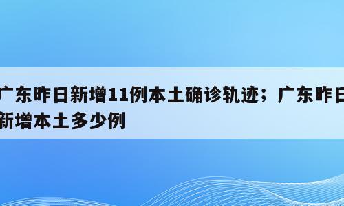广东昨日新增11例本土确诊轨迹；广东昨日新增本土多少例