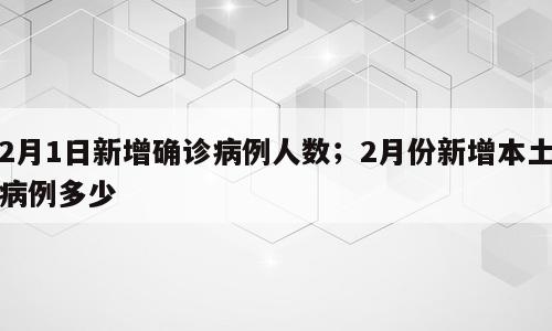2月1日新增确诊病例人数；2月份新增本土病例多少