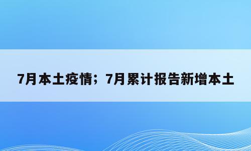 7月本土疫情；7月累计报告新增本土