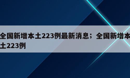 全国新增本土223例最新消息；全国新增本土223例