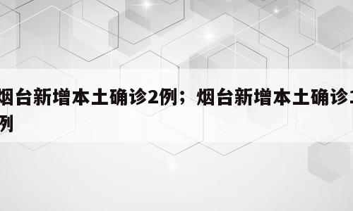 烟台新增本土确诊2例；烟台新增本土确诊1例