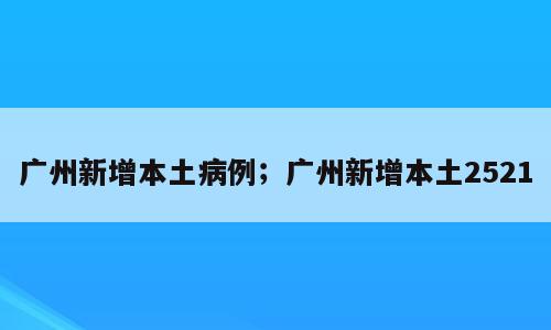 广州新增本土病例；广州新增本土2521