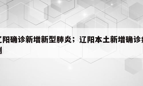 辽阳确诊新增新型肺炎；辽阳本土新增确诊病例
