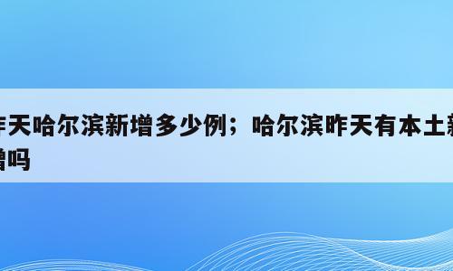 昨天哈尔滨新增多少例；哈尔滨昨天有本土新增吗