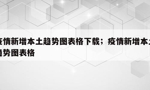 疫情新增本土趋势图表格下载；疫情新增本土趋势图表格
