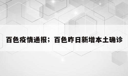 百色疫情通报；百色昨日新增本土确诊