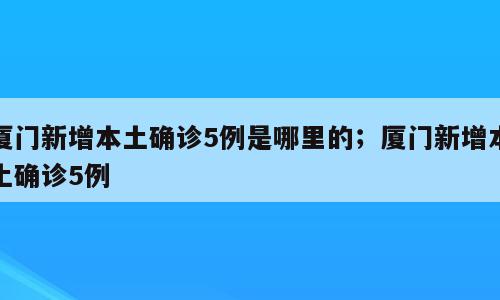 厦门新增本土确诊5例是哪里的；厦门新增本土确诊5例