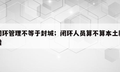 闭环管理不等于封城；闭环人员算不算本土新增