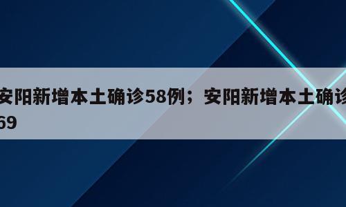 安阳新增本土确诊58例；安阳新增本土确诊69