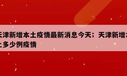 天津新增本土疫情最新消息今天；天津新增本土多少例疫情
