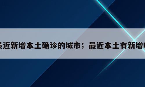 最近新增本土确诊的城市；最近本土有新增吗