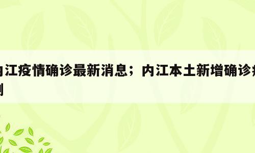 内江疫情确诊最新消息；内江本土新增确诊病例