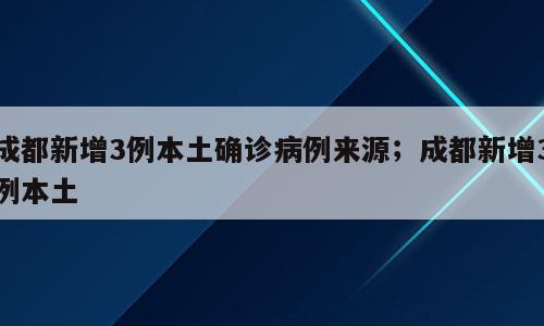 成都新增3例本土确诊病例来源；成都新增3例本土