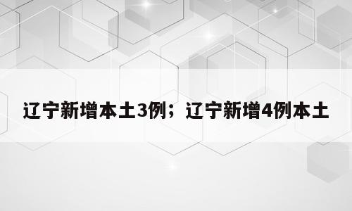 辽宁新增本土3例；辽宁新增4例本土