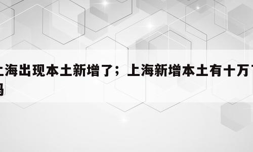 上海出现本土新增了；上海新增本土有十万了吗