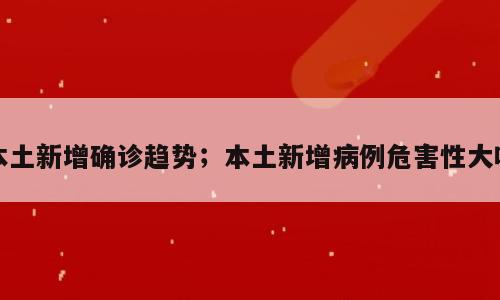 本土新增确诊趋势；本土新增病例危害性大吗