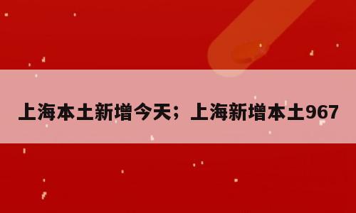 上海本土新增今天；上海新增本土967