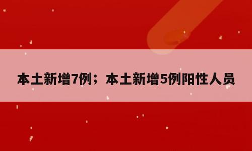 本土新增7例；本土新增5例阳性人员
