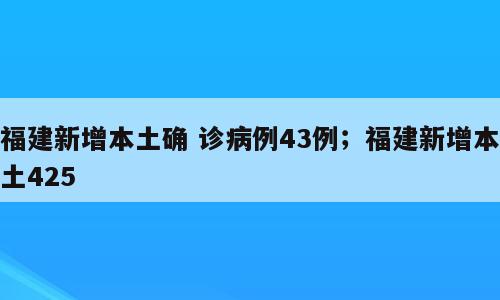 福建新增本土确 诊病例43例；福建新增本土425
