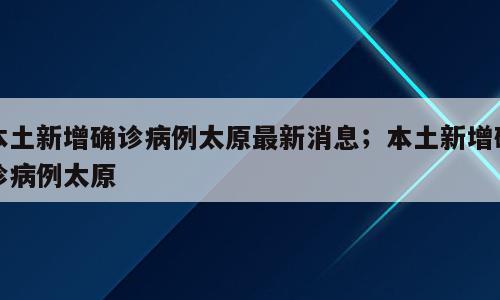 本土新增确诊病例太原最新消息；本土新增确诊病例太原