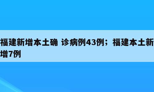 福建新增本土确 诊病例43例；福建本土新增7例