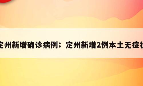 定州新增确诊病例；定州新增2例本土无症状