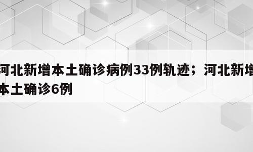 河北新增本土确诊病例33例轨迹；河北新增本土确诊6例